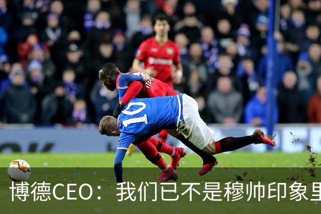 博德CEO：我们已不是穆帅印象里的球队，当年他都不愿在这训练